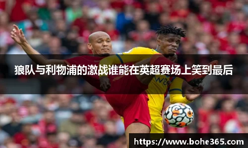 狼队与利物浦的激战谁能在英超赛场上笑到最后